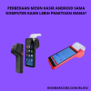 perbedaaan mesin kasir android sama komputer kasir lebih praktisan mana